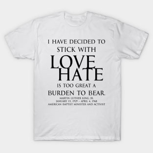 I have decided to stick with love. Hate is too great a burden to bear. Martin Luther King, Jr. American Baptist minister and activist - motivational inspirational awakening increase productivity quote - blk T-Shirt